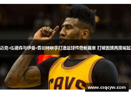 迈克·伍德森与伊曼·香珀特联手打造篮球传奇新篇章 打破困境再度崛起