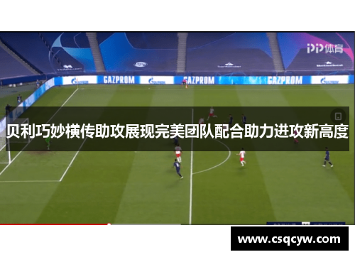 贝利巧妙横传助攻展现完美团队配合助力进攻新高度