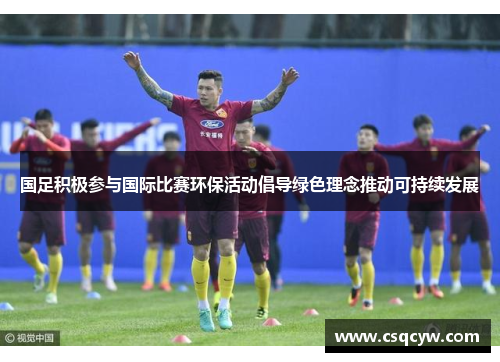 国足积极参与国际比赛环保活动倡导绿色理念推动可持续发展
