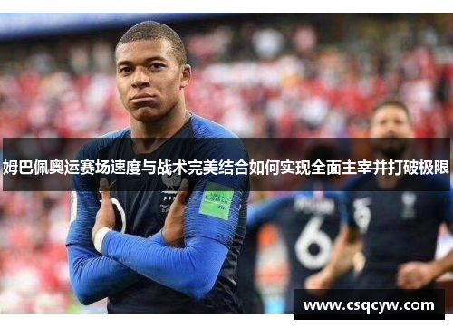 姆巴佩奥运赛场速度与战术完美结合如何实现全面主宰并打破极限