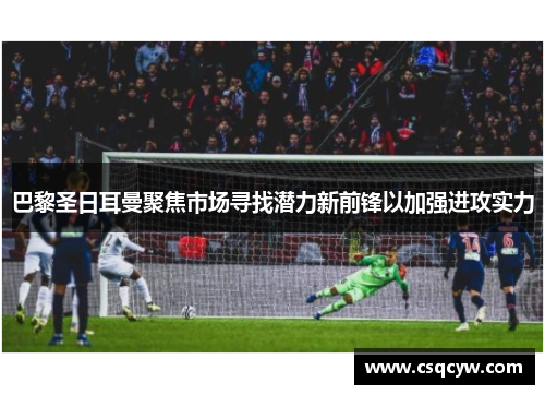 巴黎圣日耳曼聚焦市场寻找潜力新前锋以加强进攻实力