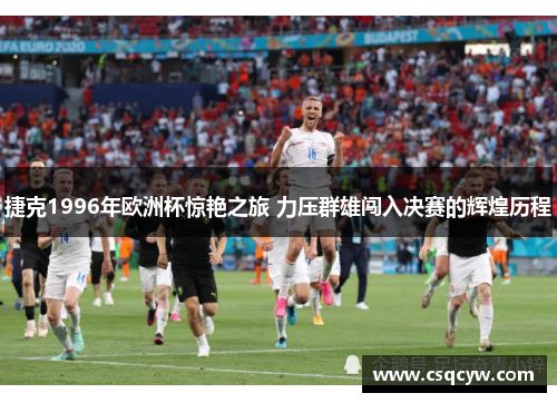 捷克1996年欧洲杯惊艳之旅 力压群雄闯入决赛的辉煌历程