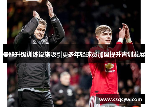 曼联升级训练设施吸引更多年轻球员加盟提升青训发展