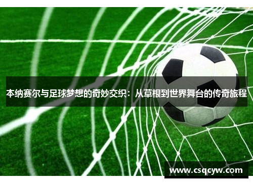 本纳赛尔与足球梦想的奇妙交织：从草根到世界舞台的传奇旅程