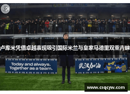 卢库米凭借卓越表现吸引国际米兰与皇家马德里双重青睐