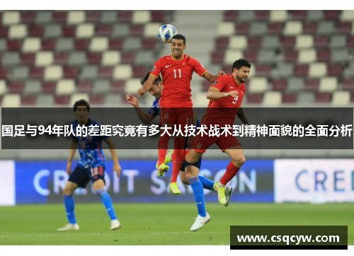 国足与94年队的差距究竟有多大从技术战术到精神面貌的全面分析