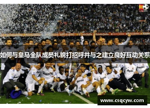 如何与皇马全队成员礼貌打招呼并与之建立良好互动关系