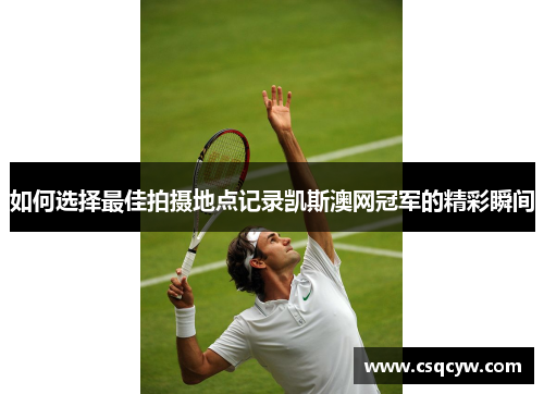 如何选择最佳拍摄地点记录凯斯澳网冠军的精彩瞬间