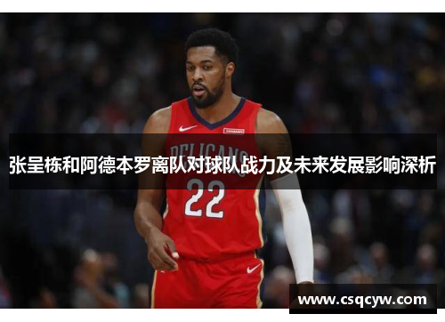 张呈栋和阿德本罗离队对球队战力及未来发展影响深析