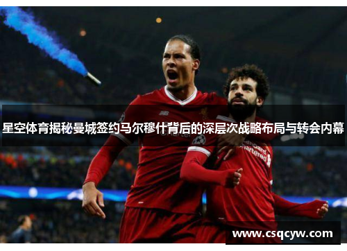 星空体育揭秘曼城签约马尔穆什背后的深层次战略布局与转会内幕
