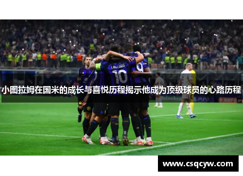 小图拉姆在国米的成长与喜悦历程揭示他成为顶级球员的心路历程
