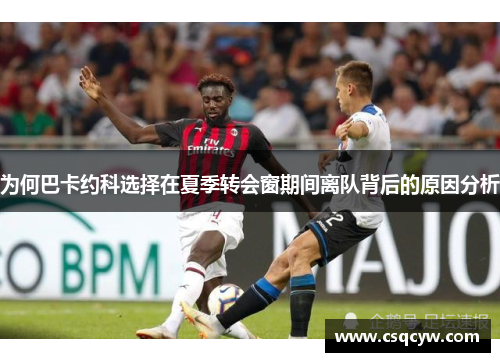 为何巴卡约科选择在夏季转会窗期间离队背后的原因分析