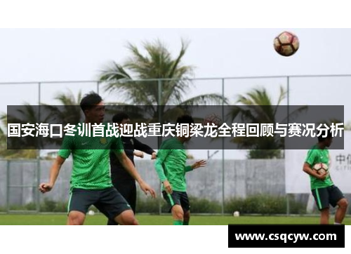 国安海口冬训首战迎战重庆铜梁龙全程回顾与赛况分析