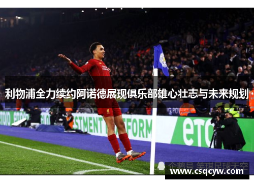 利物浦全力续约阿诺德展现俱乐部雄心壮志与未来规划