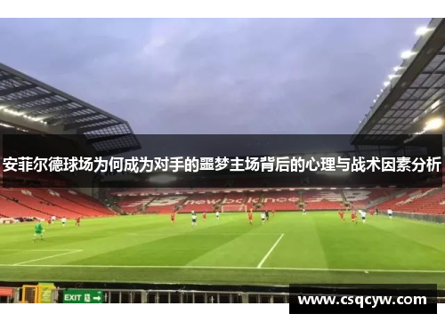 安菲尔德球场为何成为对手的噩梦主场背后的心理与战术因素分析