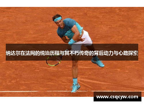 纳达尔在法网的统治历程与其不朽传奇的背后动力与心路探索