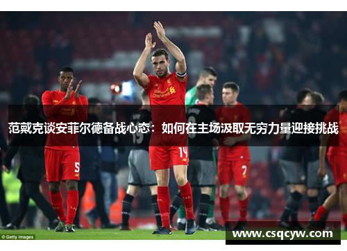 范戴克谈安菲尔德备战心态:如何在主场汲取无穷力量迎接挑战 范戴克谈安菲尔德备战心态:如何在主场汲取无穷力量迎接挑战