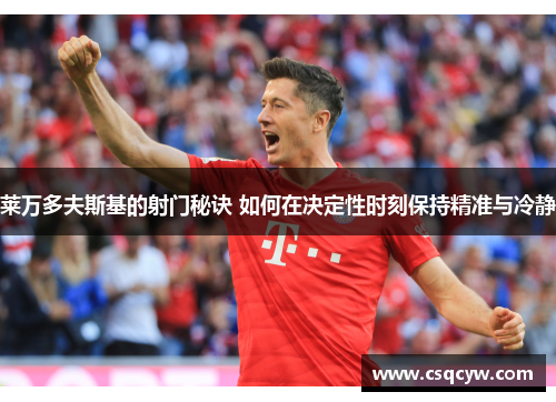 莱万多夫斯基的射门秘诀 如何在决定性时刻保持精准与冷静 莱万多夫斯基的射门秘诀 如何在决定性时刻保持精准与冷静