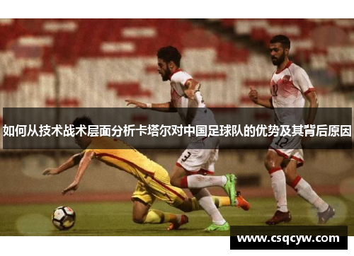 如何从技术战术层面分析卡塔尔对中国足球队的优势及其背后原因 如何从技术战术层面分析卡塔尔对中国足球队的优势及其背后原因