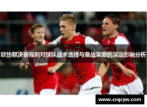 欧协联决赛规则对球队战术选择与备战策略的深远影响分析 欧协联决赛规则对球队战术选择与备战策略的深远影响分析