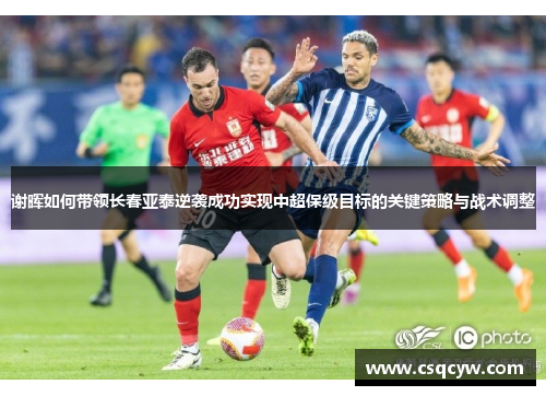 谢晖如何带领长春亚泰逆袭成功实现中超保级目标的关键策略与战术调整