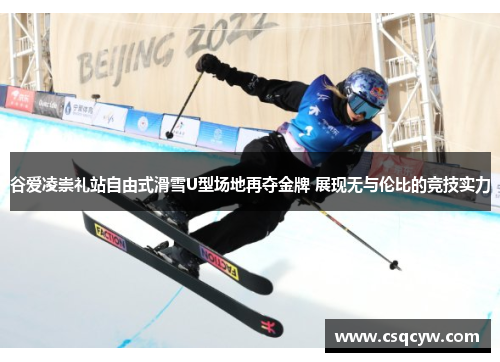 谷爱凌崇礼站自由式滑雪U型场地再夺金牌 展现无与伦比的竞技实力
