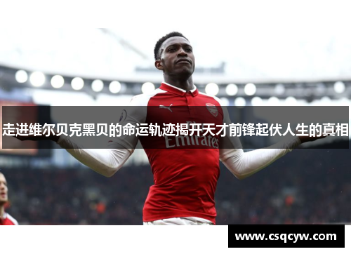 走进维尔贝克黑贝的命运轨迹揭开天才前锋起伏人生的真相 走进维尔贝克黑贝的命运轨迹揭开天才前锋起伏人生的真相